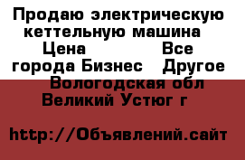 Продаю электрическую кеттельную машина › Цена ­ 50 000 - Все города Бизнес » Другое   . Вологодская обл.,Великий Устюг г.